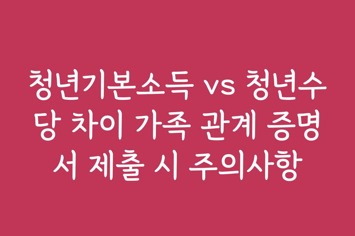 청년기본소득 vs 청년수당 차이 가족 관계 증명서 제출 시 주의사항