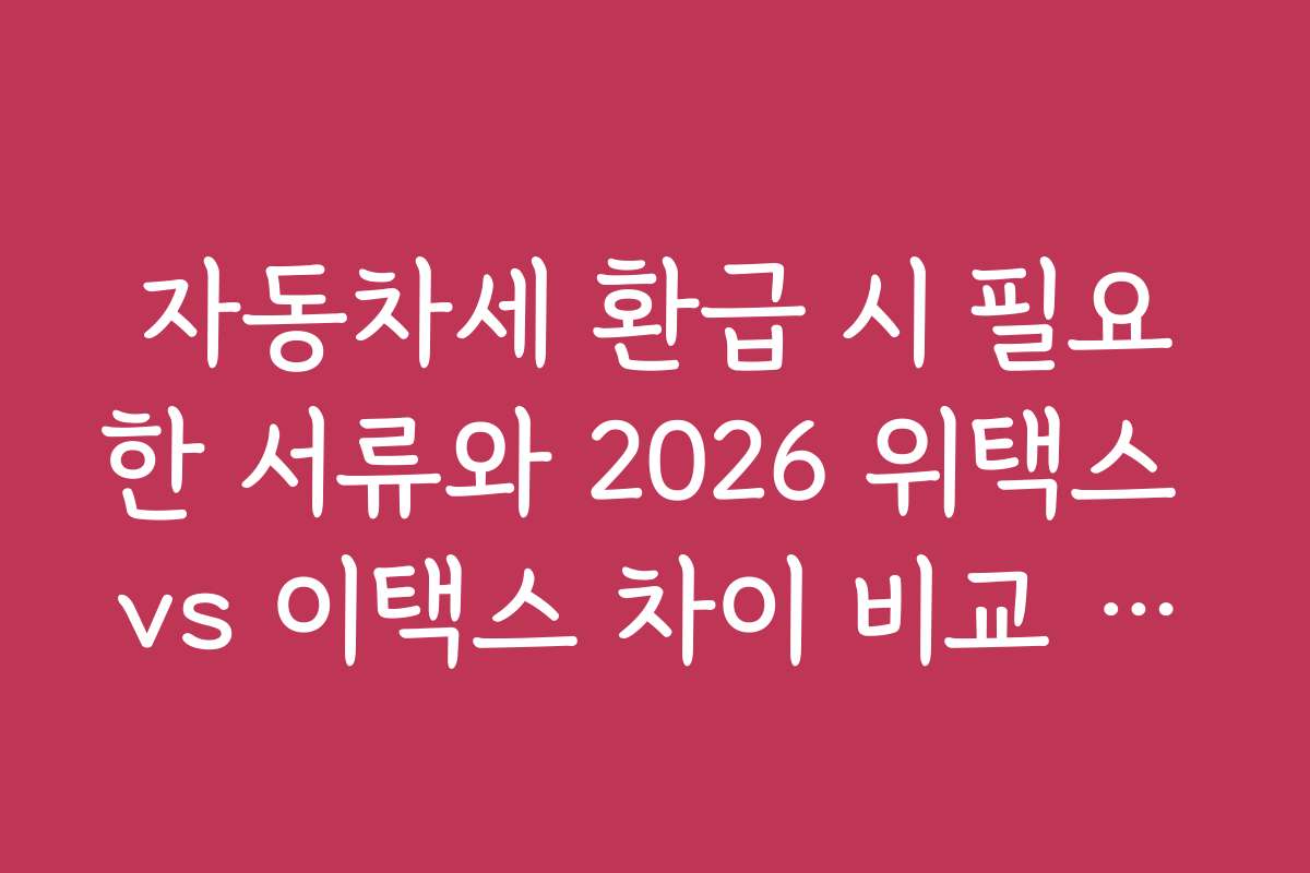 자동차세 환급 시 필요한 서류와 2026 위택스 vs 이택스 차이 비교 정보