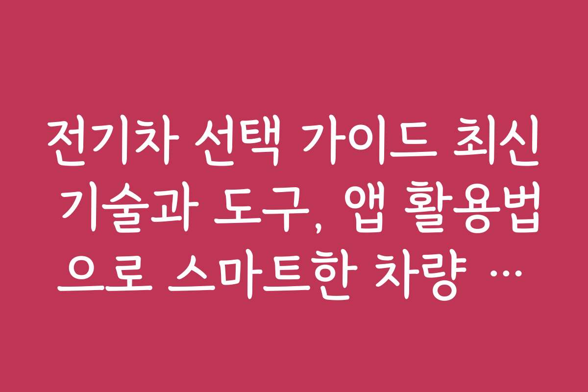 전기차 선택 가이드 최신 기술과 도구, 앱 활용법으로 스마트한 차량 선택을 하세요