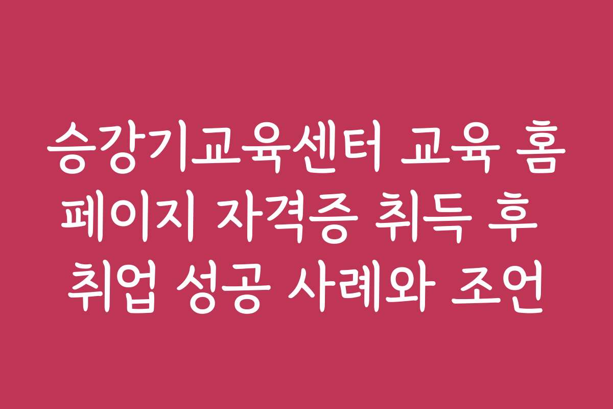 승강기교육센터 교육 홈페이지 자격증 취득 후 취업 성공 사례와 조언