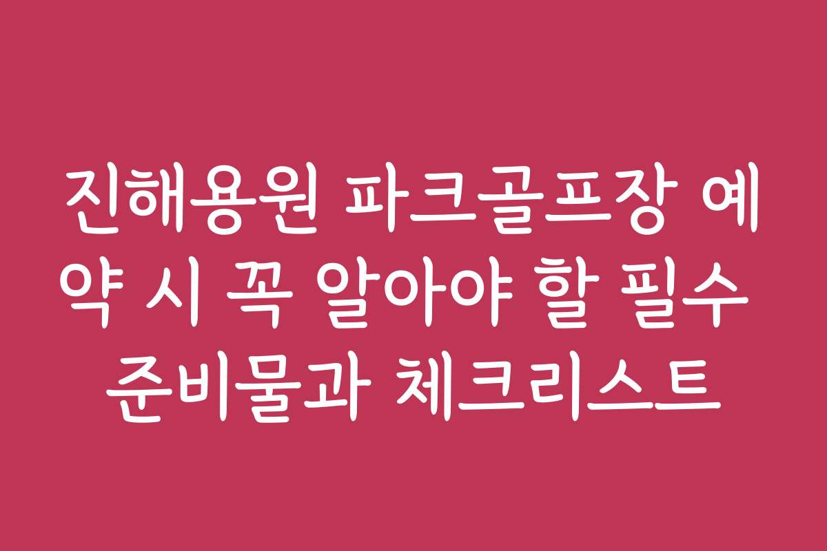 진해용원 파크골프장 예약 시 꼭 알아야 할 필수 준비물과 체크리스트