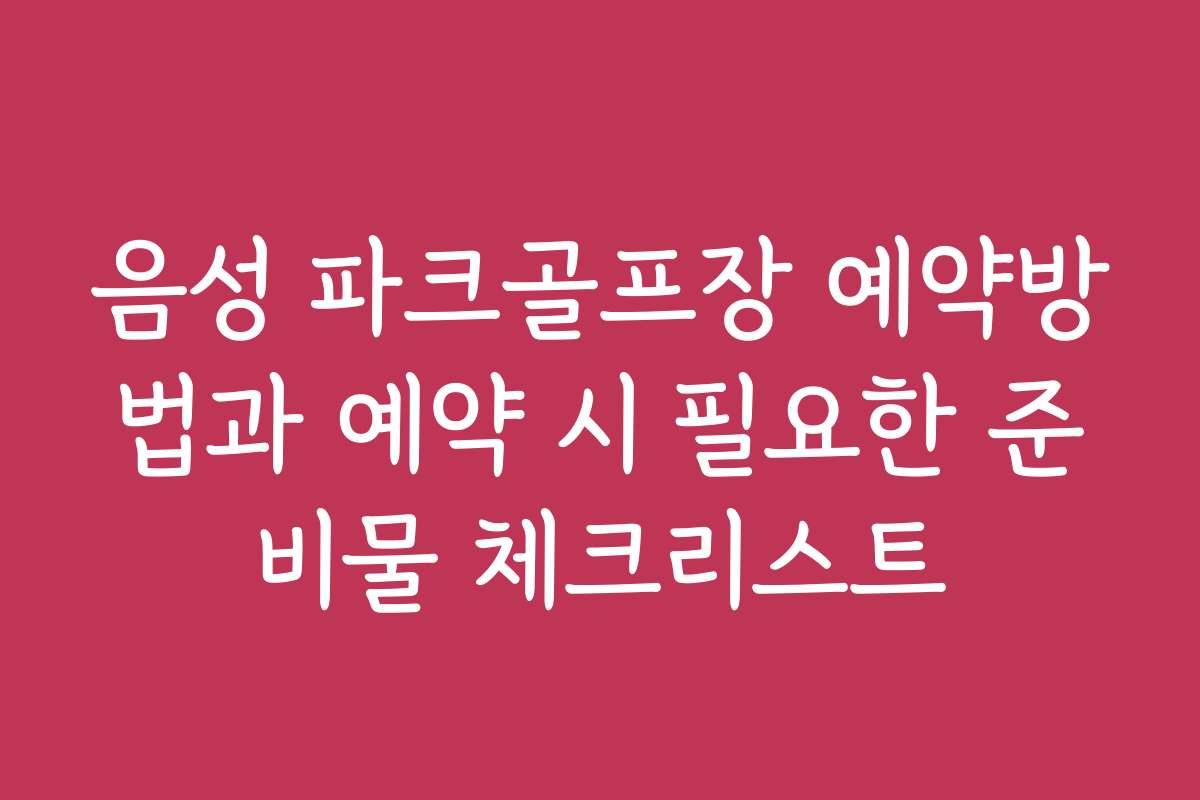 음성 파크골프장 예약방법과 예약 시 필요한 준비물 체크리스트