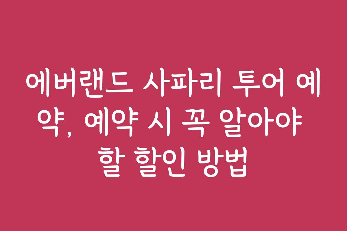 에버랜드 사파리 투어 예약, 예약 시 꼭 알아야 할 할인 방법