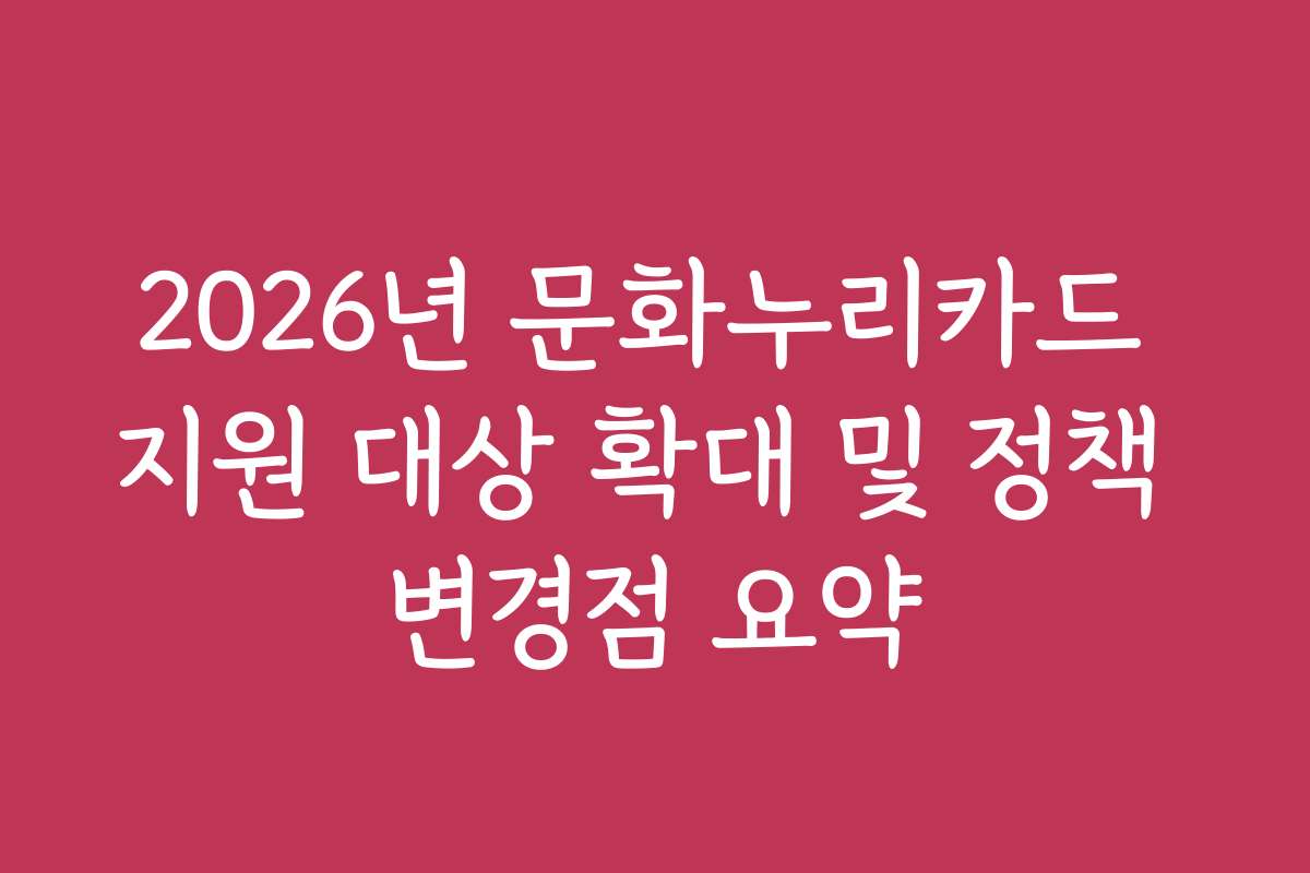 2026년 문화누리카드 지원 대상 확대 및 정책 변경점 요약