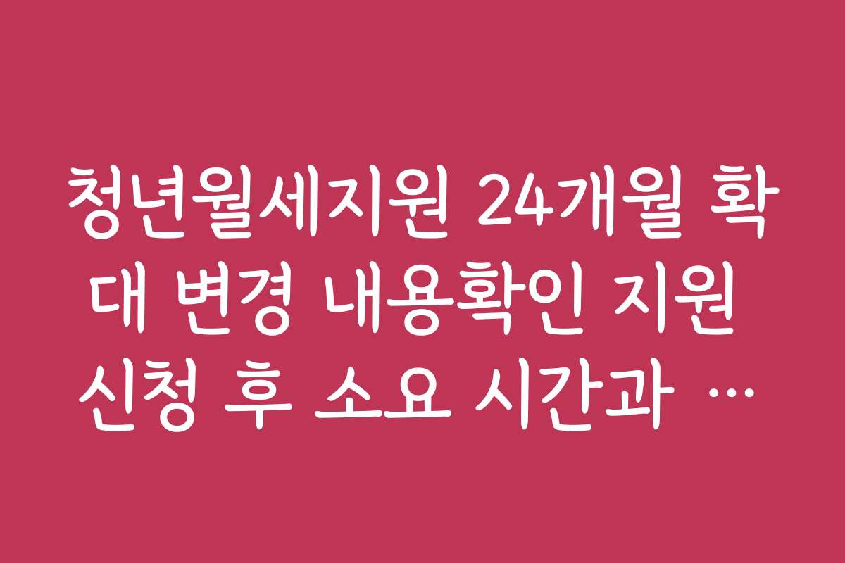 청년월세지원 24개월 확대 변경 내용확인 지원 신청 후 소요 시간과 처리 과정