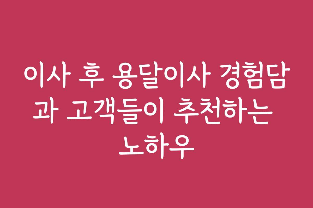 이사 후 용달이사 경험담과 고객들이 추천하는 노하우