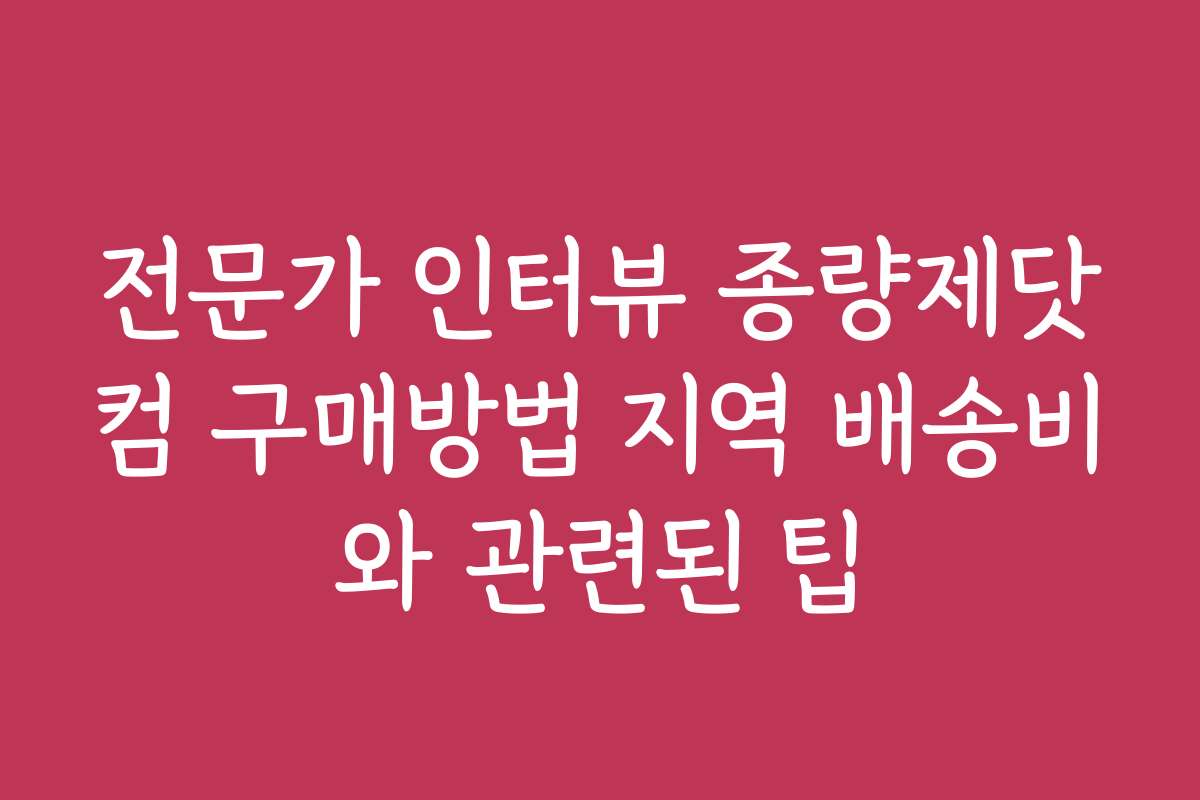 전문가 인터뷰 종량제닷컴 구매방법 지역 배송비와 관련된 팁