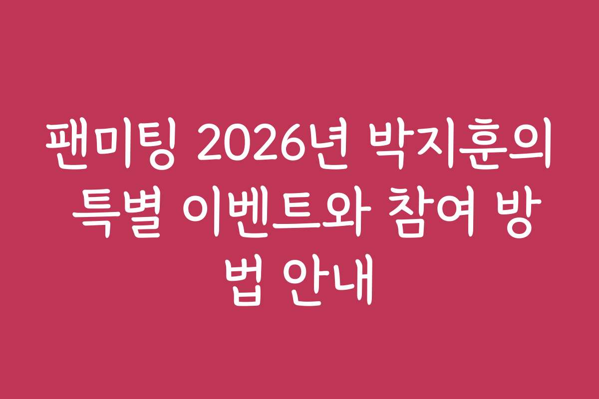 팬미팅 2026년 박지훈의 특별 이벤트와 참여 방법 안내