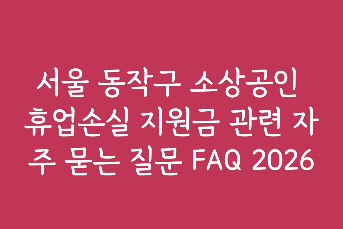 서울 동작구 소상공인 휴업손실 지원금 관련 자주 묻는 질문 FAQ 2026