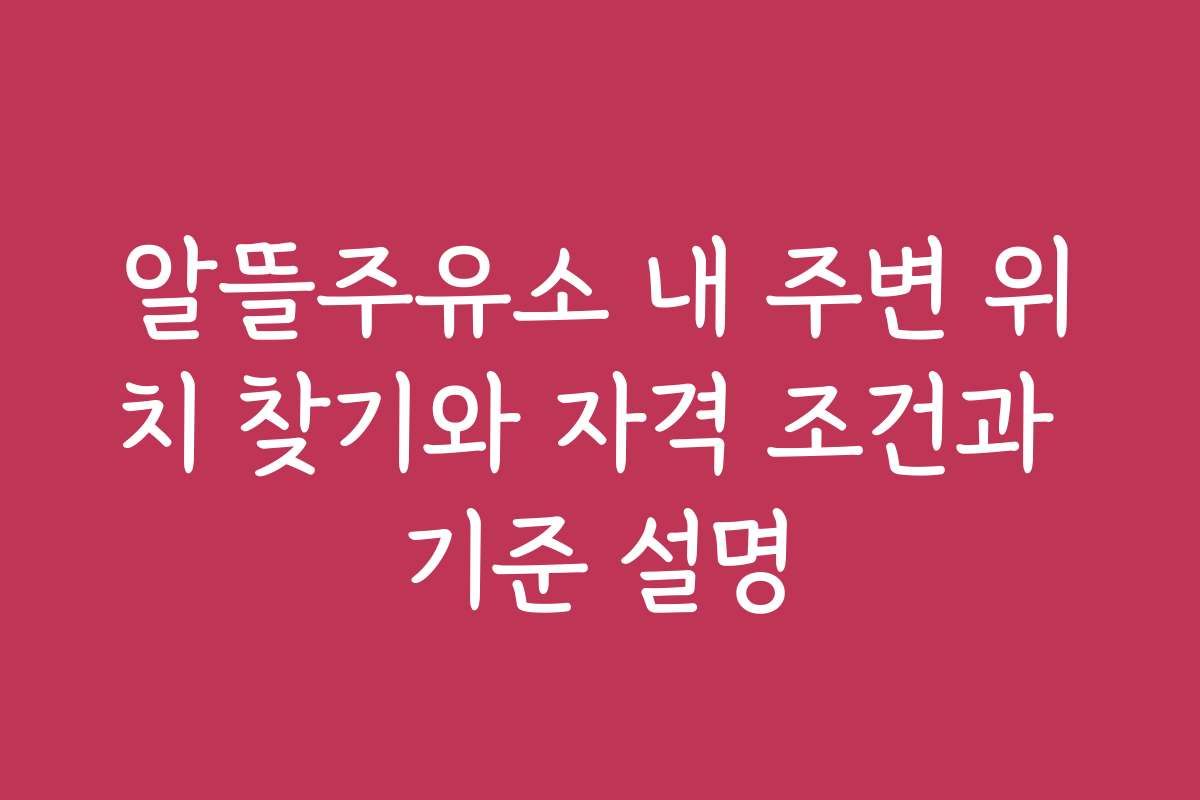 알뜰주유소 내 주변 위치 찾기와 자격 조건과 기준 설명