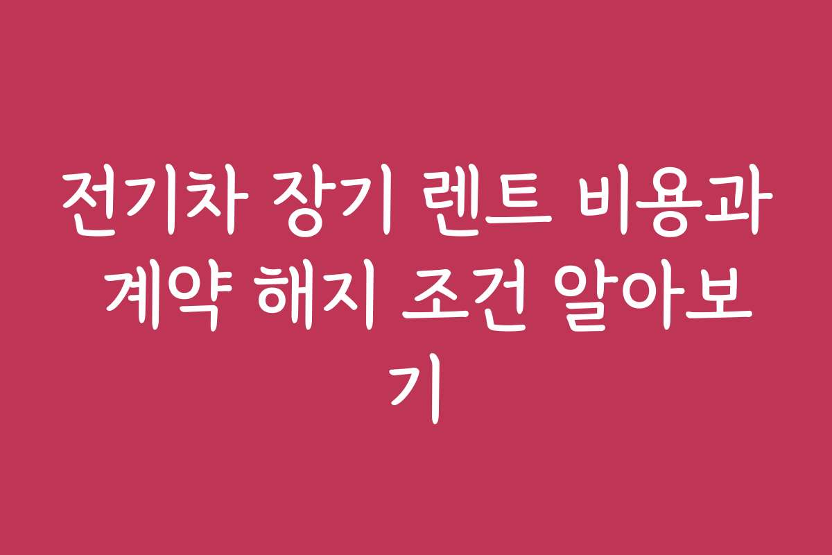 전기차 장기 렌트 비용과 계약 해지 조건 알아보기