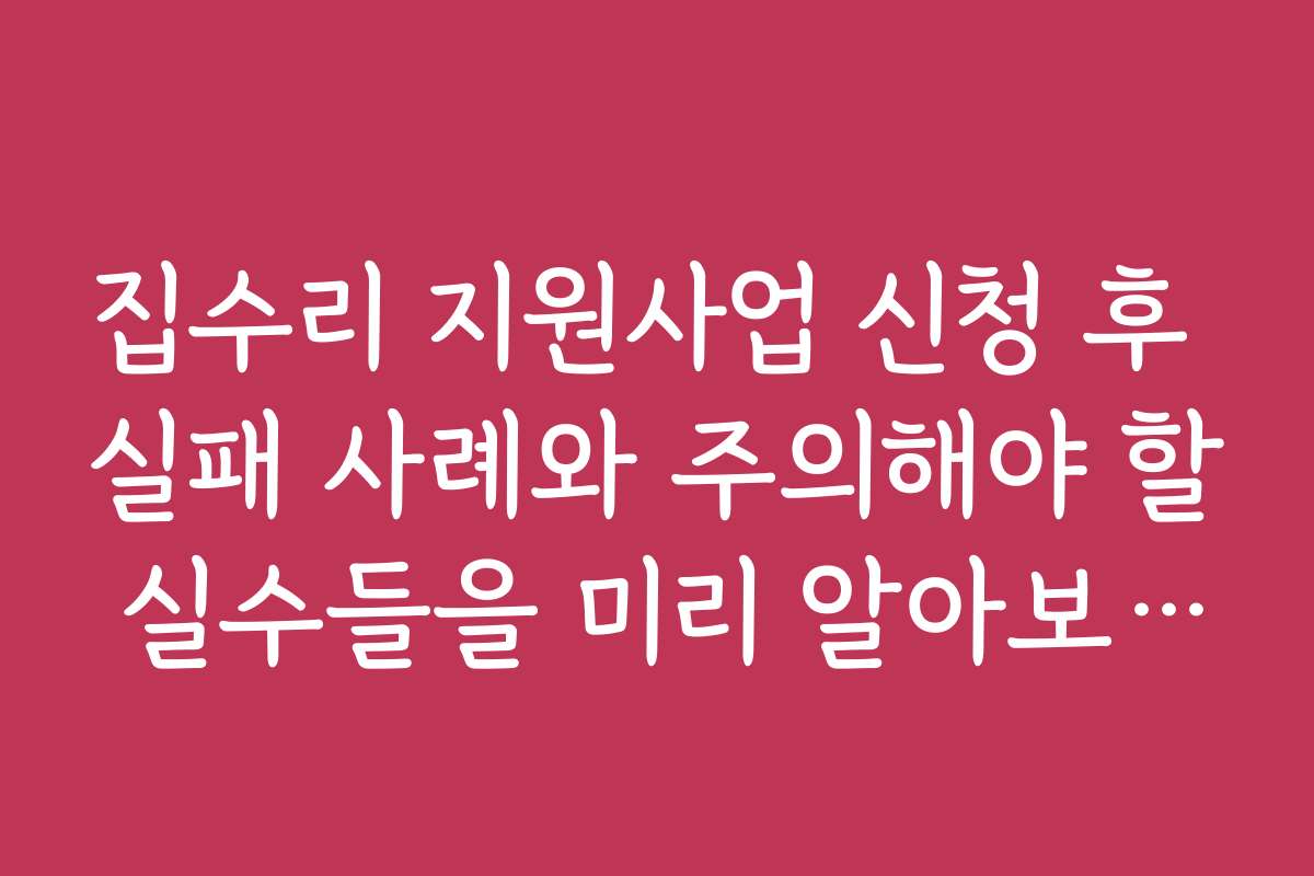 집수리 지원사업 신청 후 실패 사례와 주의해야 할 실수들을 미리 알아보세요