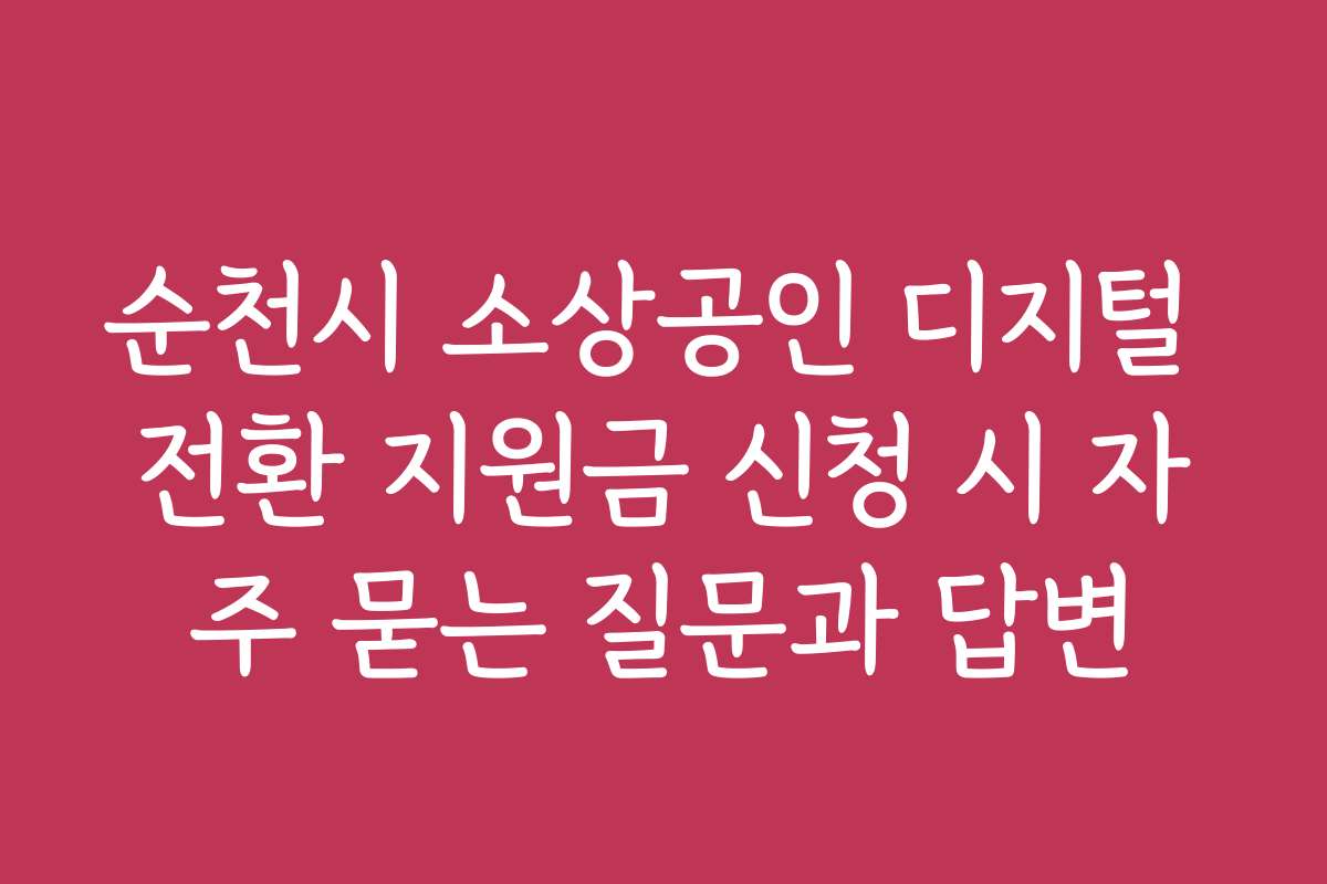 순천시 소상공인 디지털 전환 지원금 신청 시 자주 묻는 질문과 답변