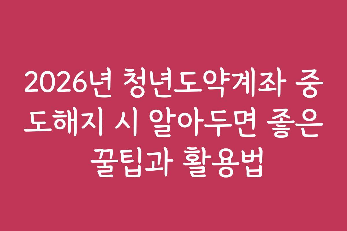 2026년 청년도약계좌 중도해지 시 알아두면 좋은 꿀팁과 활용법