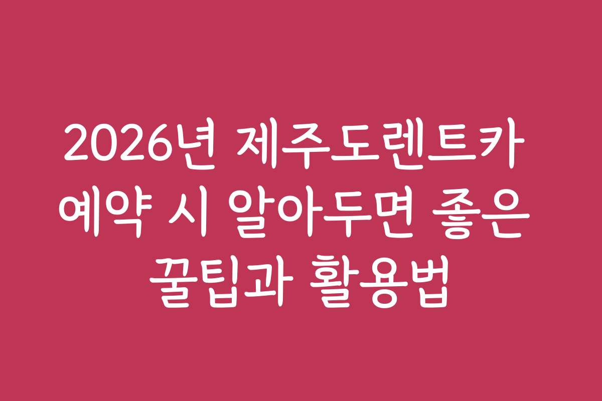 2026년 제주도렌트카 예약 시 알아두면 좋은 꿀팁과 활용법