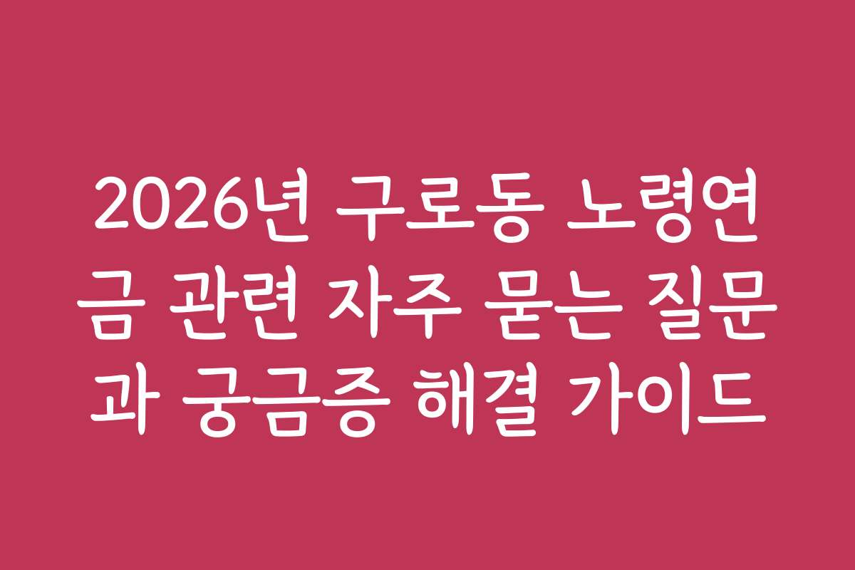 2026년 구로동 노령연금 관련 자주 묻는 질문과 궁금증 해결 가이드