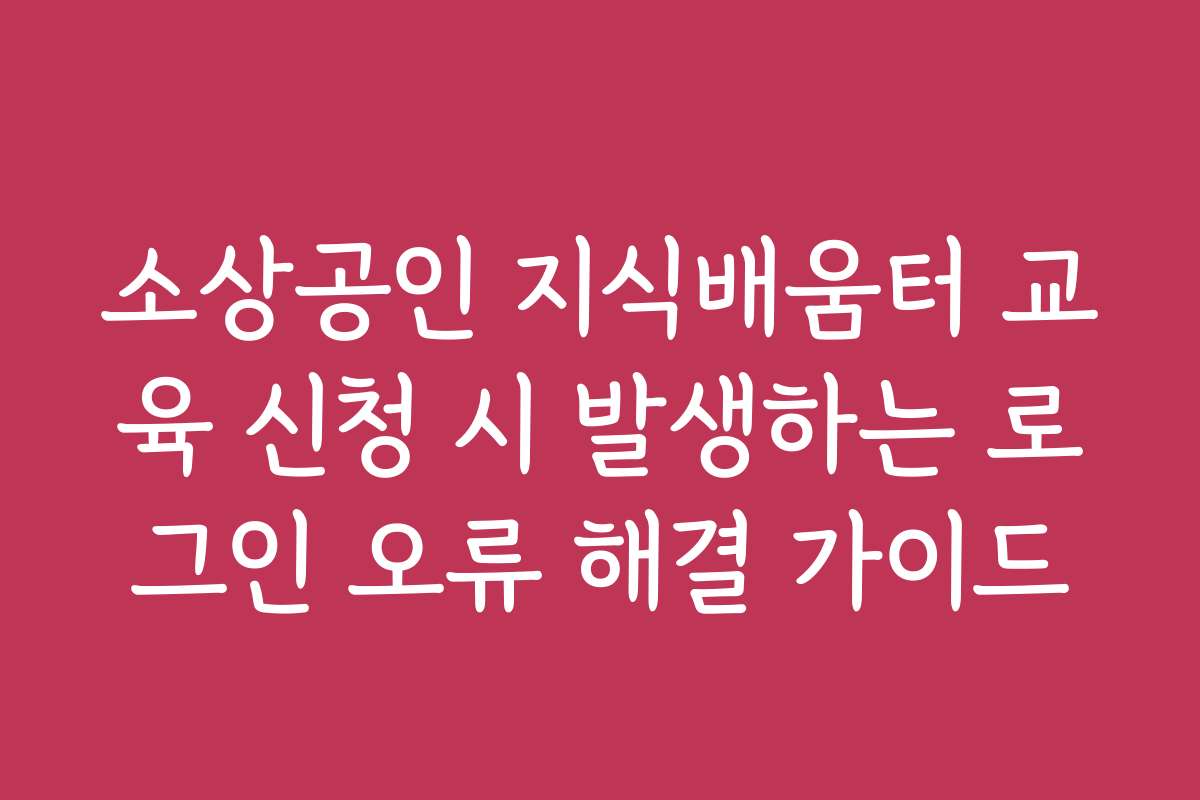 소상공인 지식배움터 교육 신청 시 발생하는 로그인 오류 해결 가이드