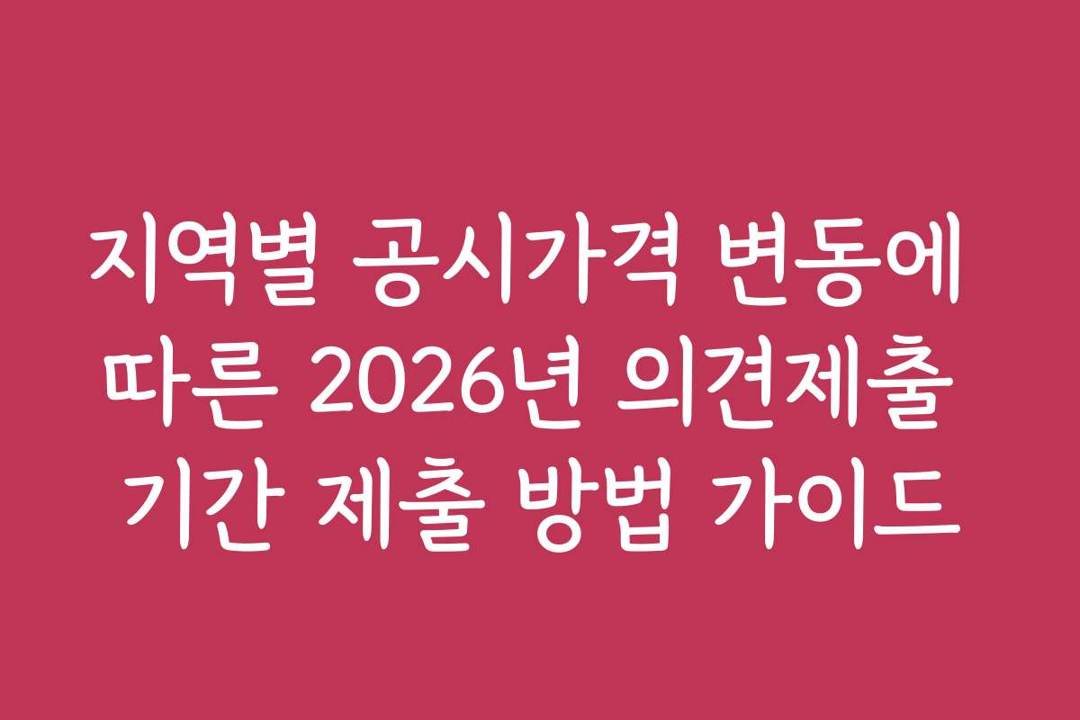 지역별 공시가격 변동에 따른 2026년 의견제출 기간 제출 방법 가이드