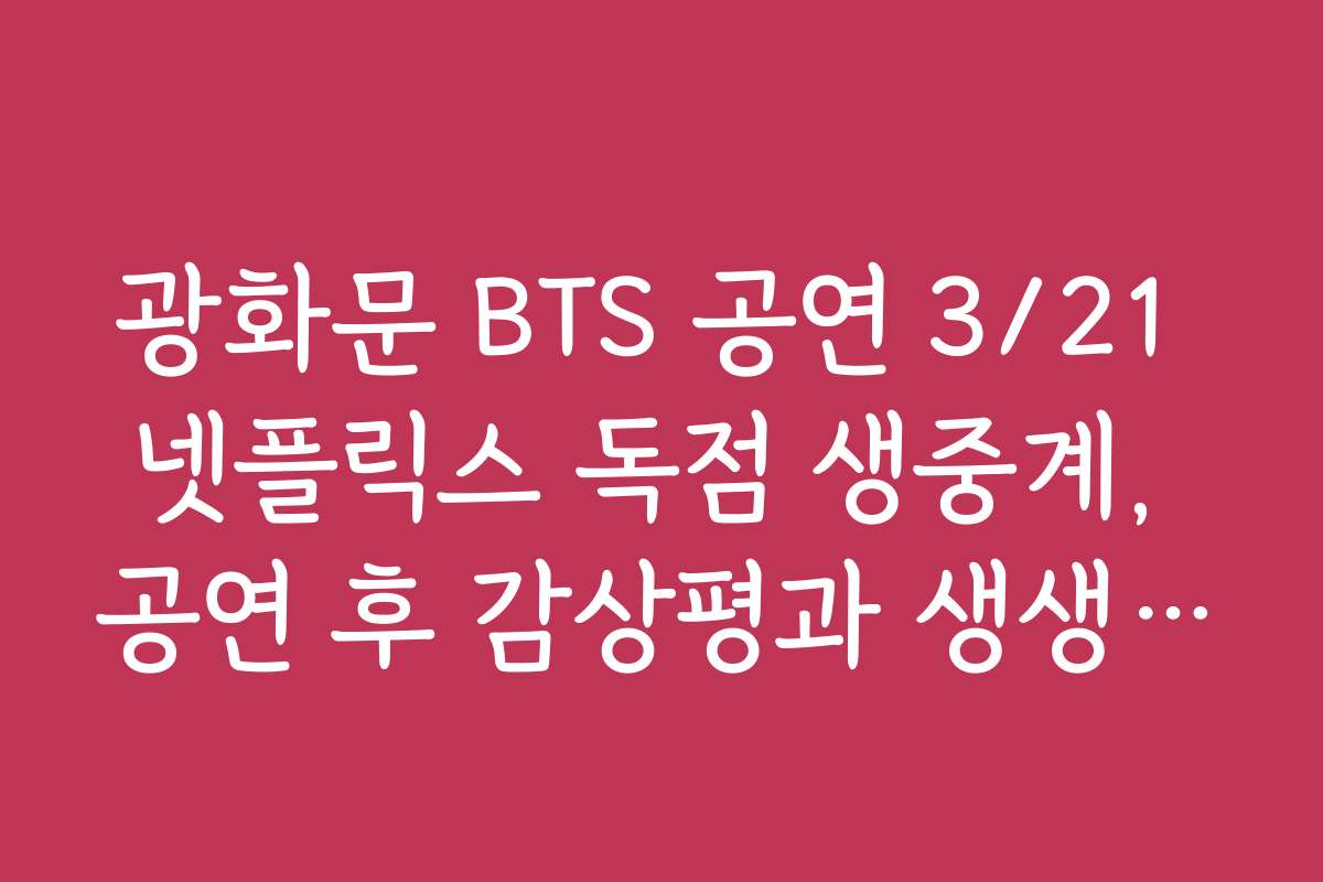 광화문 BTS 공연 3/21 넷플릭스 독점 생중계, 공연 후 감상평과 생생 후기 모음