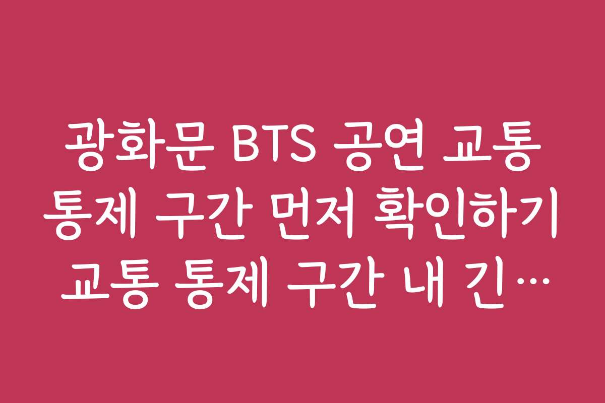 광화문 BTS 공연 교통통제 구간 먼저 확인하기 교통 통제 구간 내 긴급 출동 차량 우선순위 안내