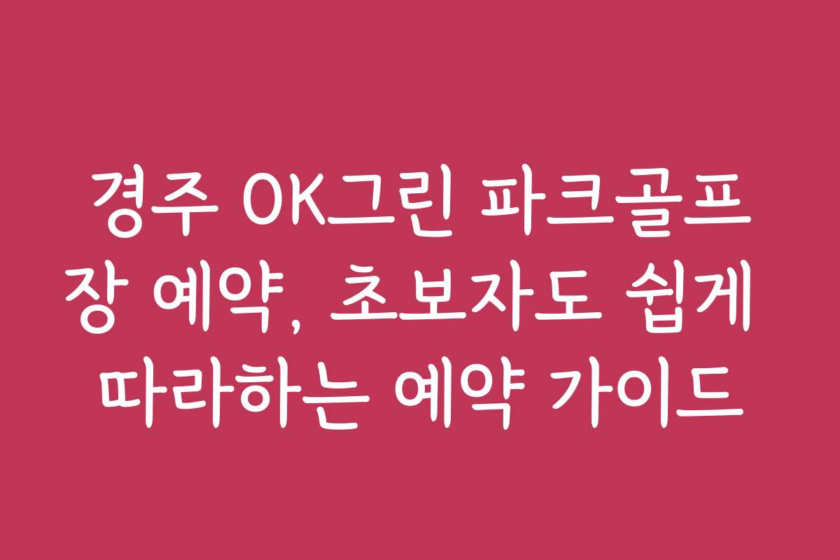 경주 OK그린 파크골프장 예약, 초보자도 쉽게 따라하는 예약 가이드