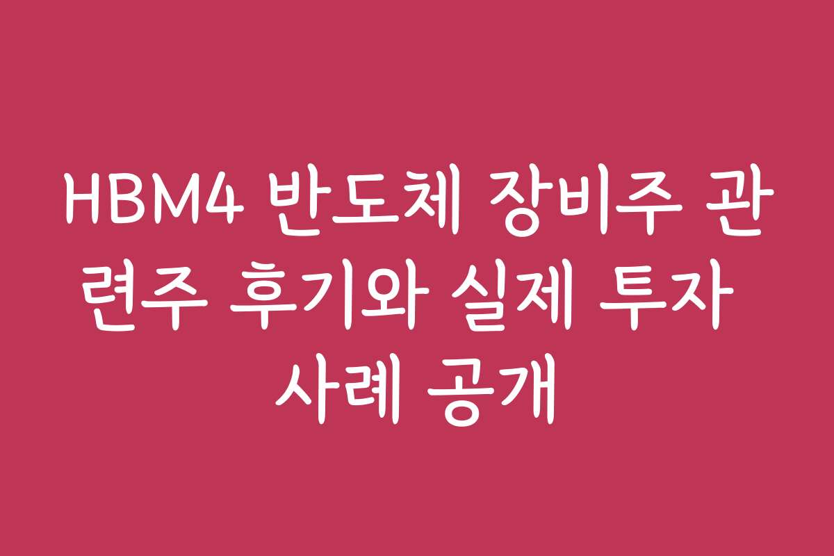 HBM4 반도체 장비주 관련주 후기와 실제 투자 사례 공개