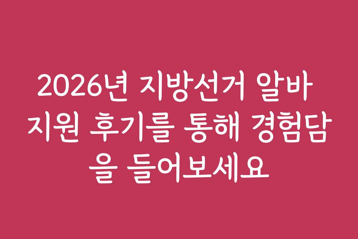 2026년 지방선거 알바 지원 후기를 통해 경험담을 들어보세요