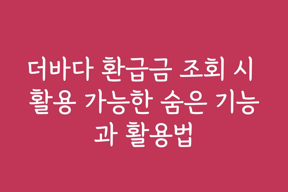 더바다 환급금 조회 시 활용 가능한 숨은 기능과 활용법