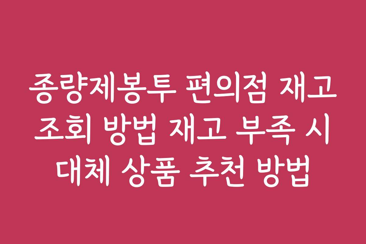 종량제봉투 편의점 재고 조회 방법 재고 부족 시 대체 상품 추천 방법