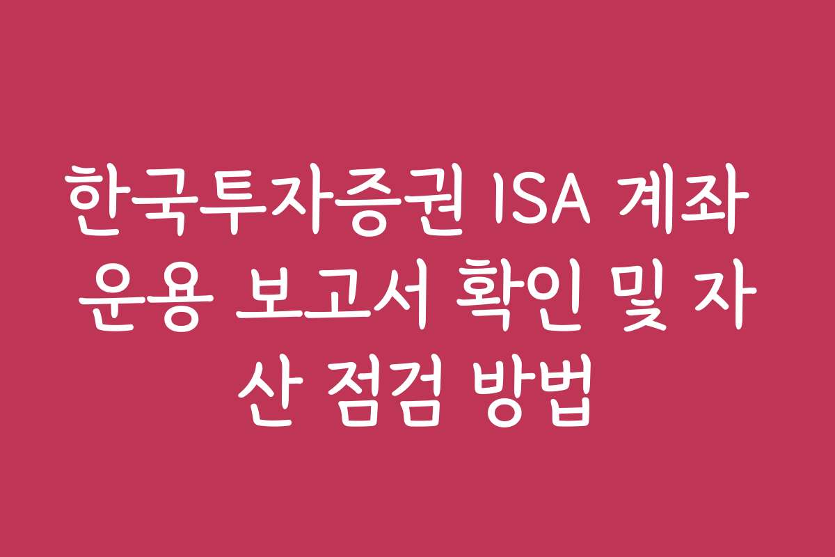 한국투자증권 ISA 계좌 운용 보고서 확인 및 자산 점검 방법