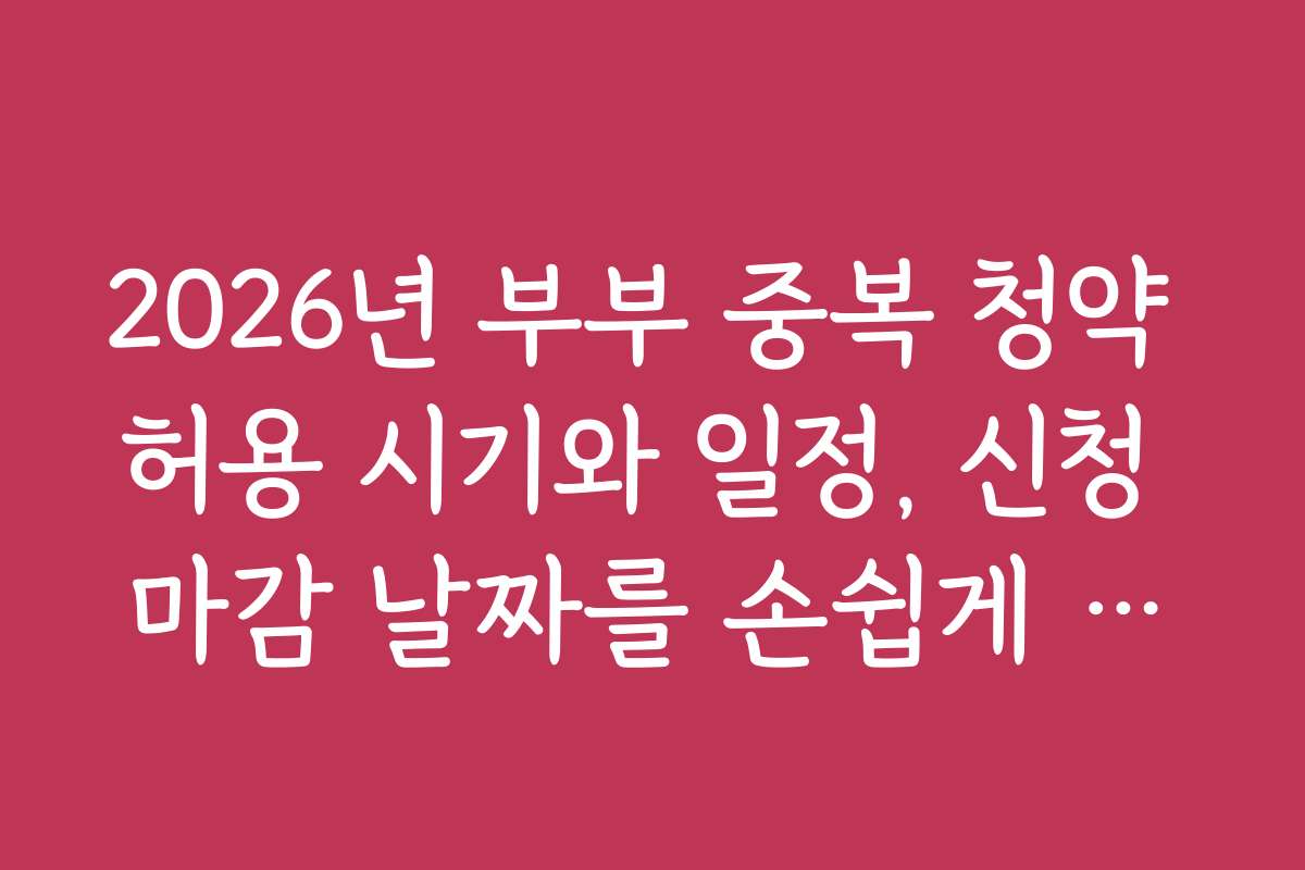 2026년 부부 중복 청약 허용 시기와 일정, 신청 마감 날짜를 손쉽게 확인하는 방법