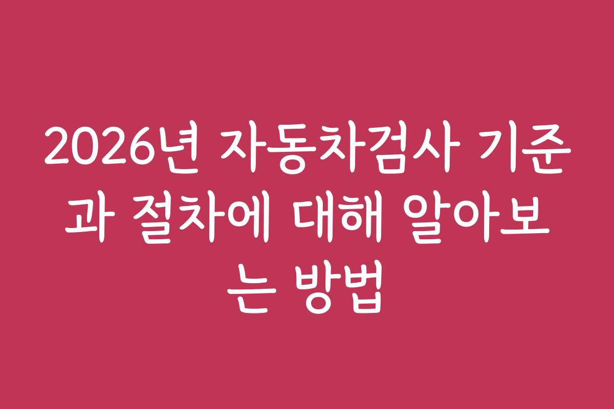 2026년 자동차검사 기준과 절차에 대해 알아보는 방법