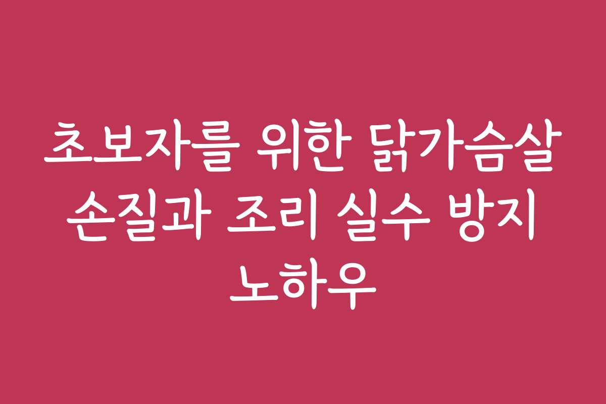 초보자를 위한 닭가슴살 손질과 조리 실수 방지 노하우