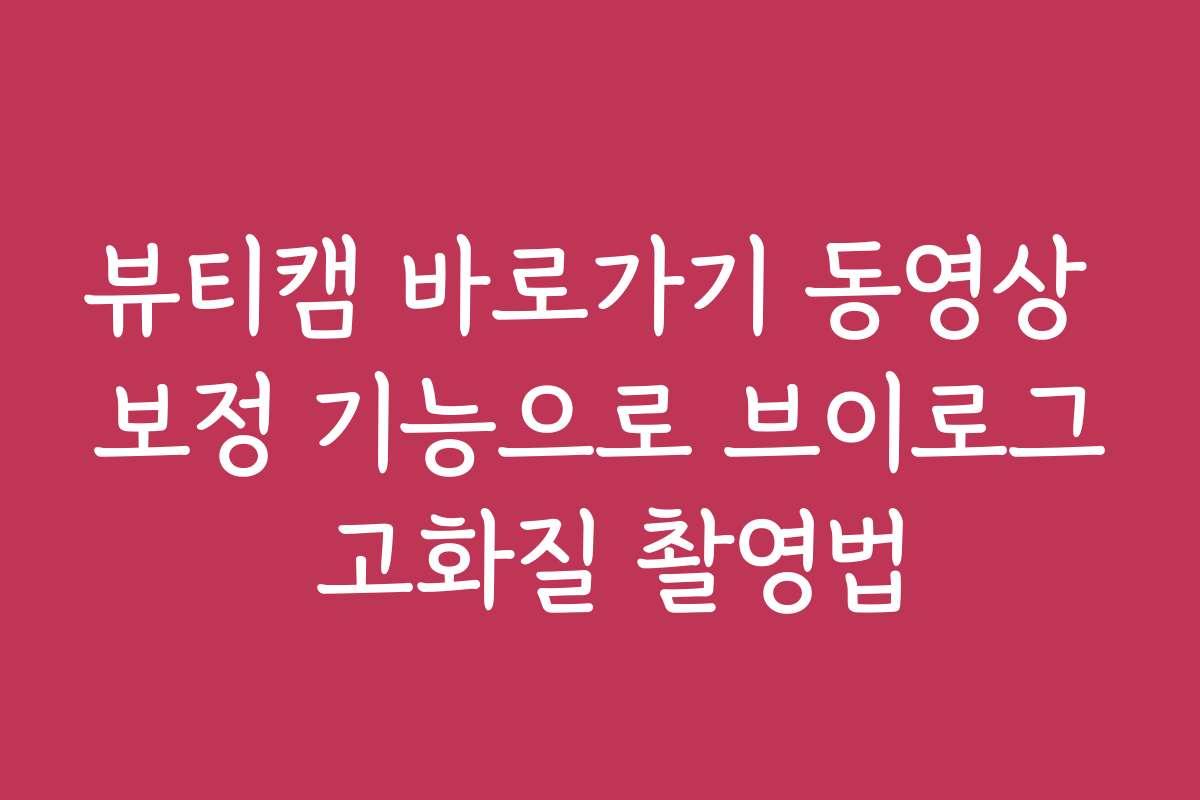 뷰티캠 바로가기 동영상 보정 기능으로 브이로그 고화질 촬영법