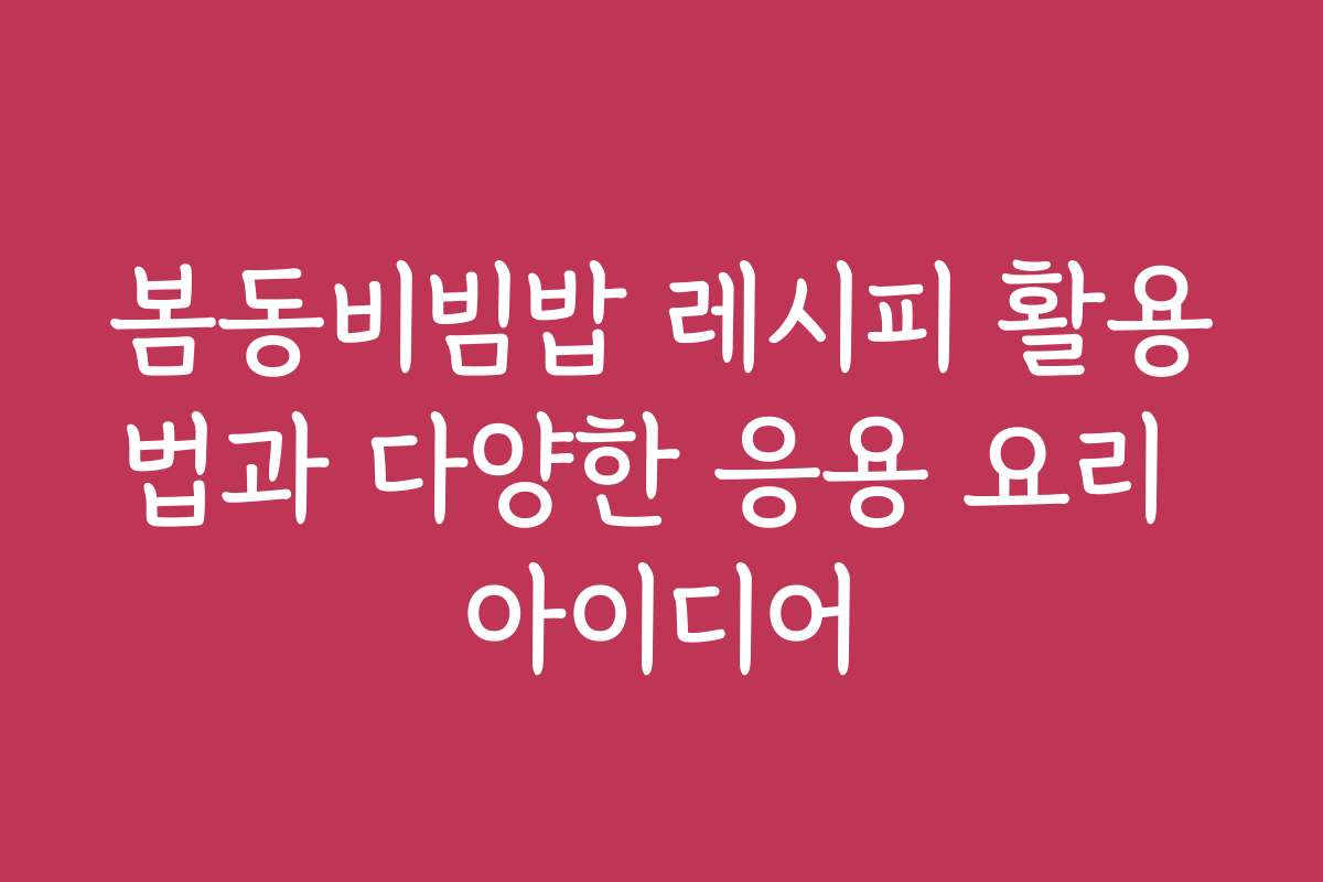 봄동비빔밥 레시피 활용법과 다양한 응용 요리 아이디어