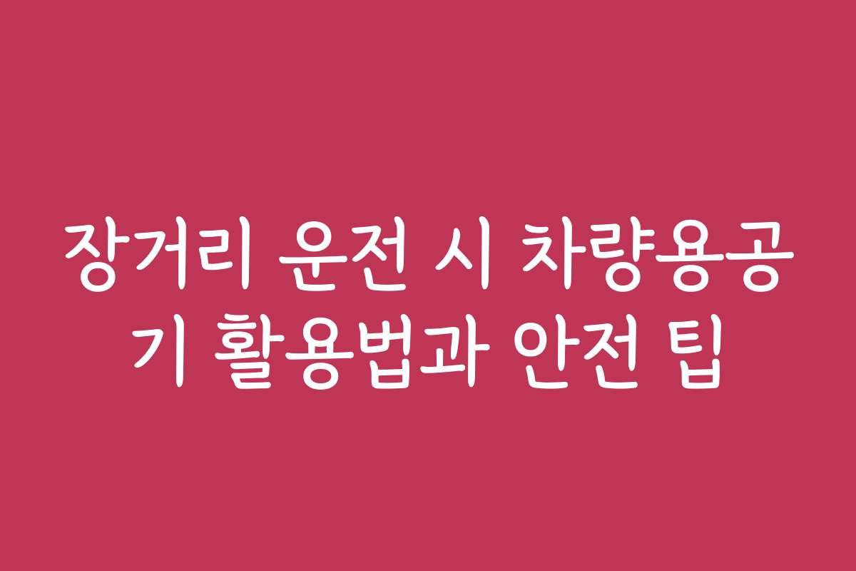 장거리 운전 시 차량용공기 활용법과 안전 팁