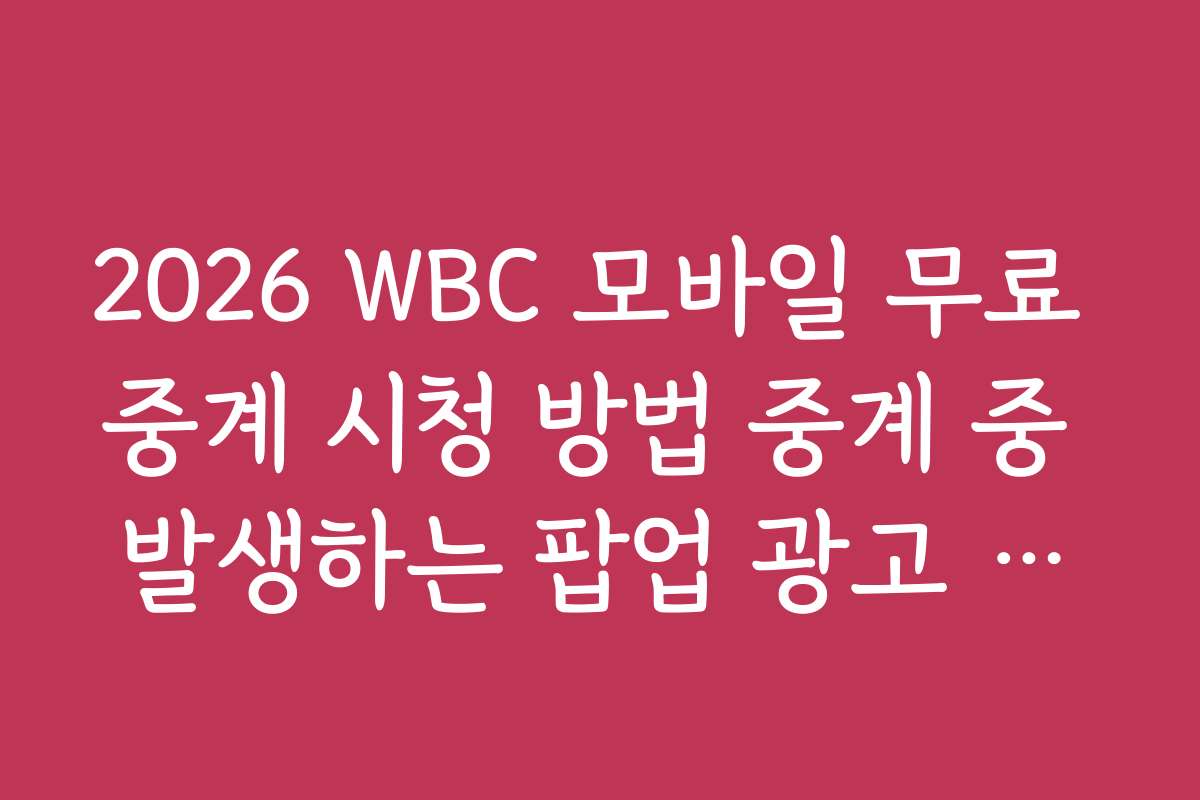 2026 WBC 모바일 무료 중계 시청 방법 중계 중 발생하는 팝업 광고 차단