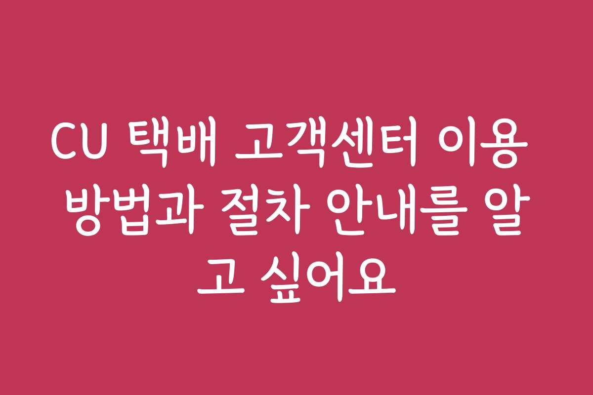CU 택배 고객센터 이용 방법과 절차 안내를 알고 싶어요
