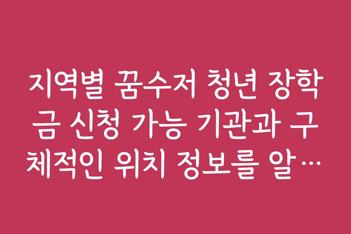 지역별 꿈수저 청년 장학금 신청 가능 기관과 구체적인 위치 정보를 알고 싶어요