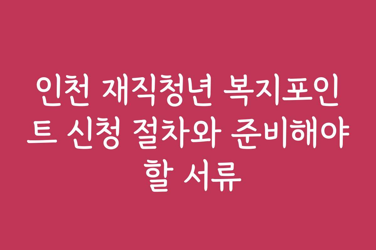 인천 재직청년 복지포인트 신청 절차와 준비해야 할 서류