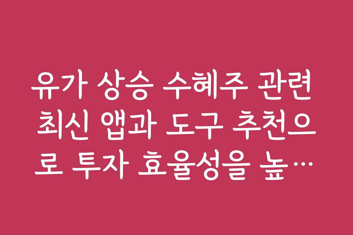 유가 상승 수혜주 관련 최신 앱과 도구 추천으로 투자 효율성을 높이세요