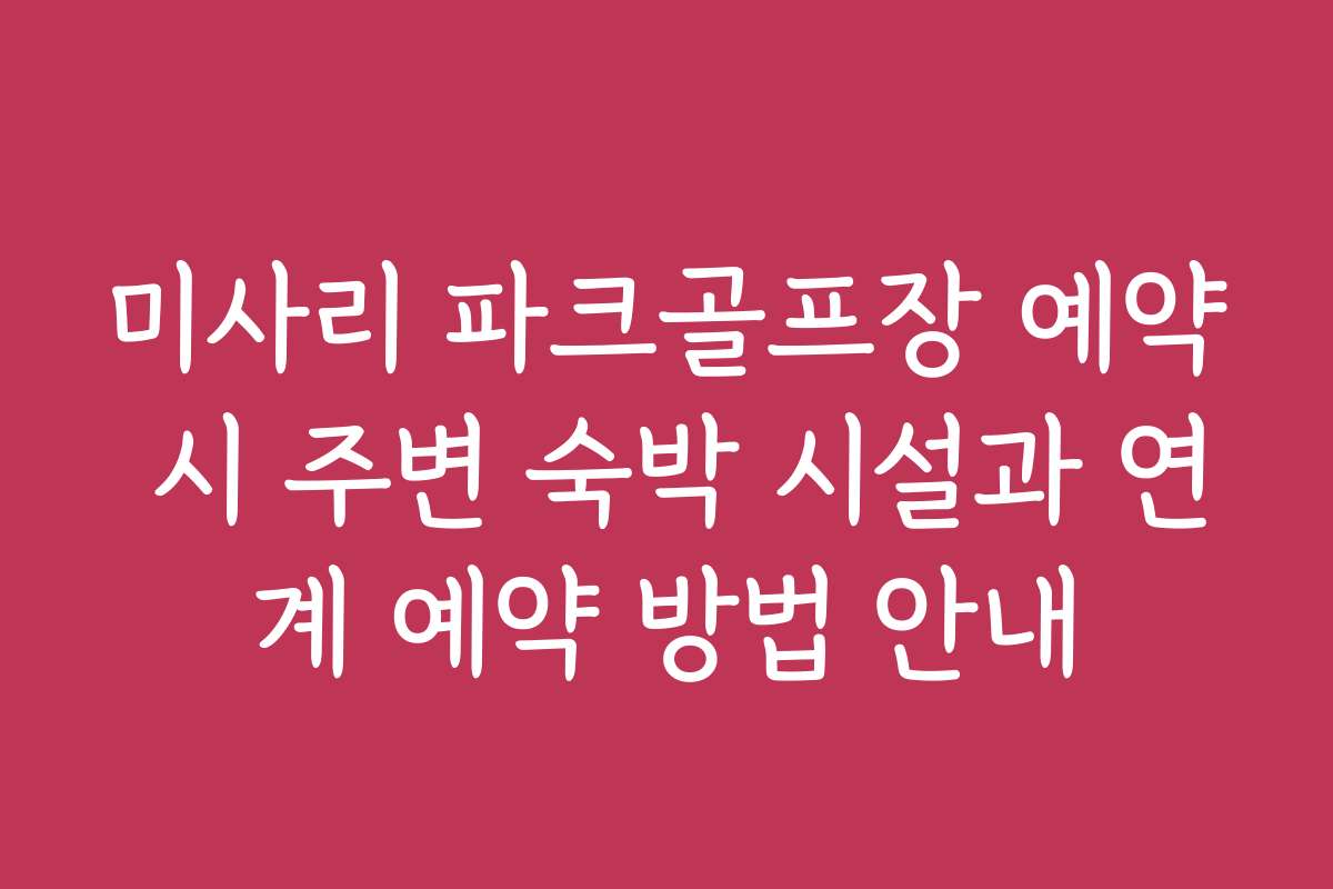 미사리 파크골프장 예약 시 주변 숙박 시설과 연계 예약 방법 안내