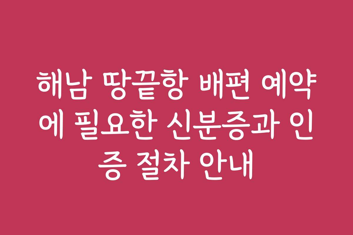 해남 땅끝항 배편 예약에 필요한 신분증과 인증 절차 안내