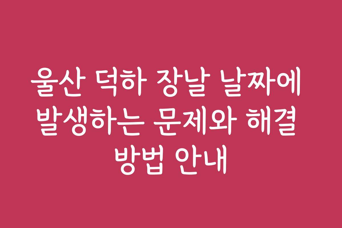 울산 덕하 장날 날짜에 발생하는 문제와 해결 방법 안내