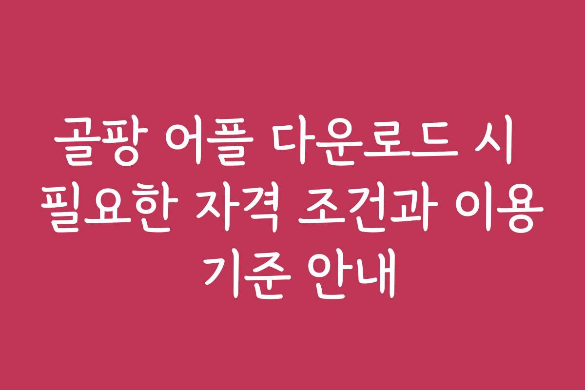골팡 어플 다운로드 시 필요한 자격 조건과 이용 기준 안내