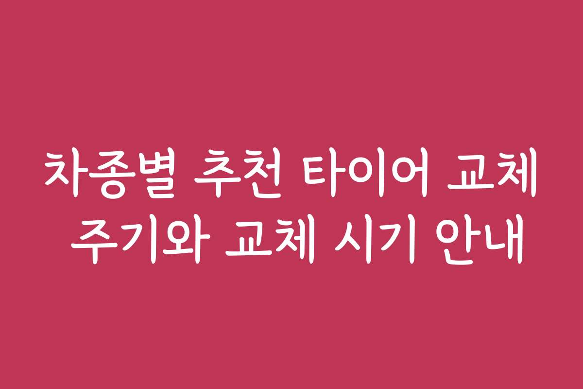 차종별 추천 타이어 교체 주기와 교체 시기 안내
