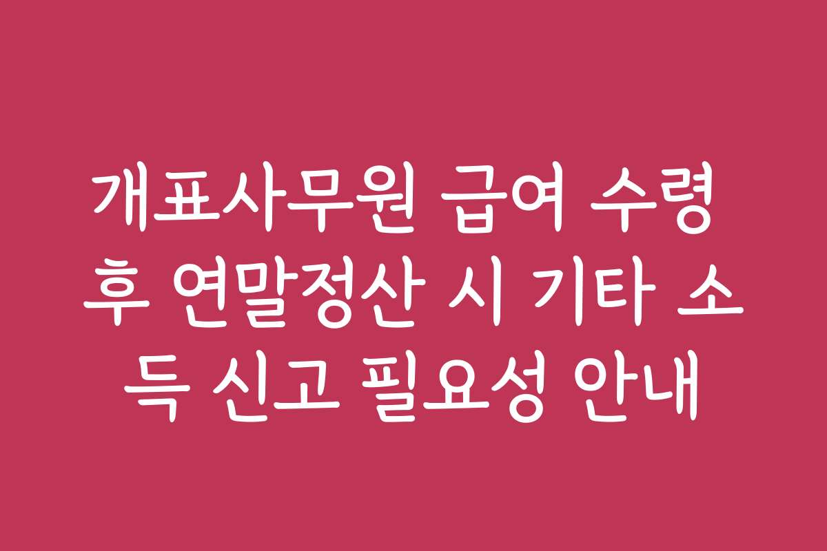 개표사무원 급여 수령 후 연말정산 시 기타 소득 신고 필요성 안내