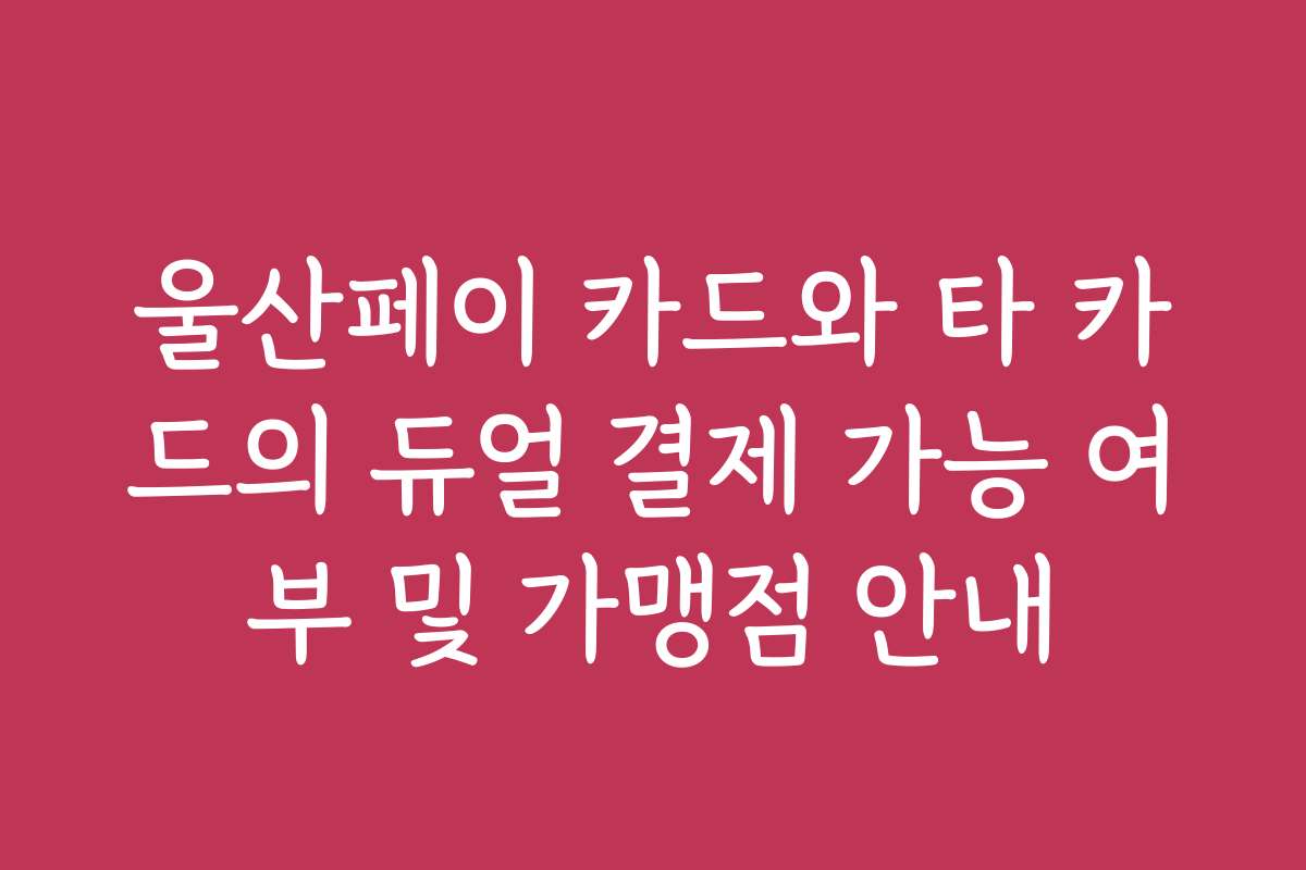울산페이 카드와 타 카드의 듀얼 결제 가능 여부 및 가맹점 안내