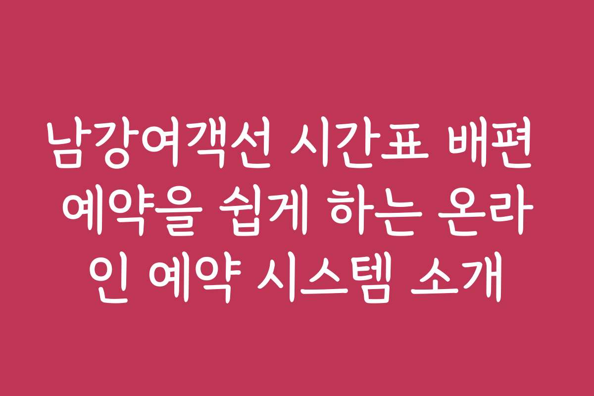 남강여객선 시간표 배편 예약을 쉽게 하는 온라인 예약 시스템 소개