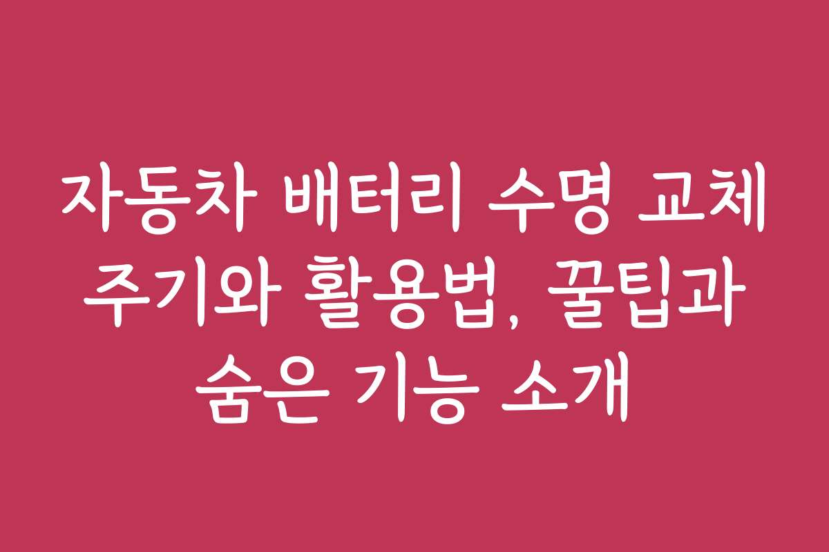 자동차 배터리 수명 교체 주기와 활용법, 꿀팁과 숨은 기능 소개